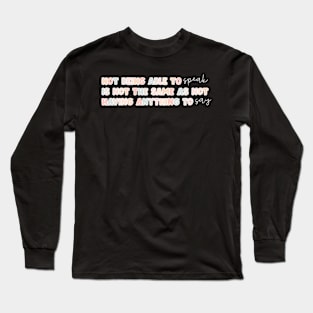 Not Being Able To Speak Is Not The Same As Not Having Anything To Say Long Sleeve T-Shirt